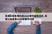 高速公路免费时间2020春节最新消息_高速公路免费2020年春节时间