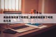 美国疫情结束了吗现在_美国疫情结束了吗现在几点