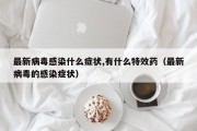 最新病毒感染什么症状,有什么特效药（最新病毒的感染症状）