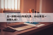 五一放假2021年放几天，2021年五一放假几天?
