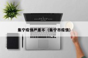 集宁疫情严重不（集宁市疫情）