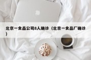 北京一食品公司8人确诊（北京一食品厂确诊）
