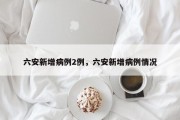 六安新增病例2例，六安新增病例情况
