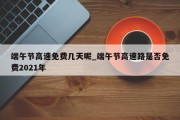 端午节高速免费几天呢_端午节高速路是否免费2021年