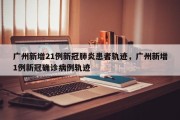 广州新增21例新冠肺炎患者轨迹，广州新增1例新冠确诊病例轨迹