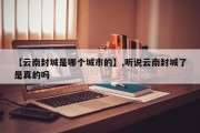 【云南封城是哪个城市的】,听说云南封城了是真的吗