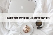 【天津疫情情况严重吗】,天津的疫情严重不