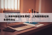 【上海做核酸检测免费吗】,上海做核酸检测免费吗现在