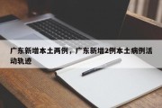 广东新增本土两例，广东新增2例本土病例活动轨迹