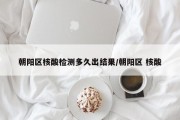 朝阳区核酸检测多久出结果/朝阳区 核酸