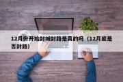 12月份开始封城封路是真的吗（12月底是否封路）