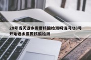 28号当天返乡需要核酸检测吗请问/28号开始返乡要做核酸检测