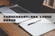 北京朝阳区核算检测中心哪里有_北京朝阳区那里做核酸