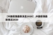 【中国疫情最新消息2020】,中国疫情最新情况2020