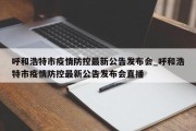 呼和浩特市疫情防控最新公告发布会_呼和浩特市疫情防控最新公告发布会直播