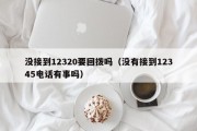 没接到12320要回拨吗（没有接到12345电话有事吗）
