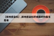 【郑州感染科】,郑州感染科肝病最好的医生是谁