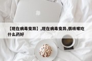 【现在病毒变异】,现在病毒变异,很咳嗽吃什么药好