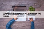 上海两次核酸检测间隔时间/上海核酸两小时出结果