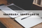 乌鲁木齐禁止出入，乌鲁木齐不让进出了吗