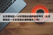 北京朝阳区一小区现疑似病例最新情况（北京朝阳区一小区现疑似病例确诊了吗）