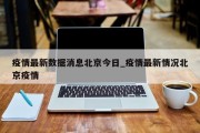 疫情最新数据消息北京今日_疫情最新情况北京疫情