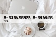 五一高速免过路费几天?，五一高速免通行费几天