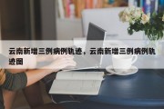 云南新增三例病例轨迹，云南新增三例病例轨迹图