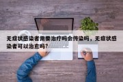 无症状感染者需要治疗吗会传染吗，无症状感染者可以治愈吗?