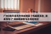 广州4地升级为中风险地区了吗最新消息_凌晨发布!广州四地调整为中风险地区