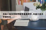 大连工业大学拟开除李某某同学_大连工业大学原校长