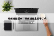 郑州隧道透水，郑州隧道水抽干了吗