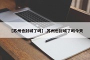 【苏州也封城了吗】,苏州也封城了吗今天