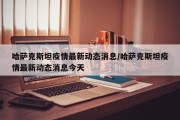 哈萨克斯坦疫情最新动态消息/哈萨克斯坦疫情最新动态消息今天