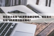 现在坐火车和飞机需要健康证明吗，现在坐火车和飞机需要核酸结果吗?