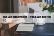 现出省还需核酸检测吗（现在出省还要验核酸么）