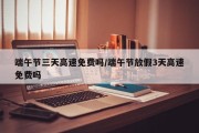 端午节三天高速免费吗/端午节放假3天高速免费吗