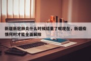 新疆新冠肺炎什么时候结束了呢现在，新疆疫情何时才能全面解除