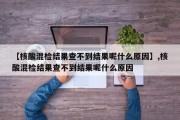 【核酸混检结果查不到结果呢什么原因】,核酸混检结果查不到结果呢什么原因
