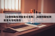 【没做核酸检测能坐火车吗】,没做核酸检测能坐火车吗现在
