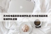 苏州疫情最新新增病例轨迹/苏州疫情最新新增病例轨迹图