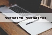 西安疫情源头在哪（西安疫情源头在哪里）