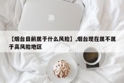 【烟台目前属于什么风险】,烟台现在属不属于高风险地区