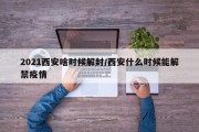 2021西安啥时候解封/西安什么时候能解禁疫情