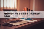 商丘师范2020年录取分数线，商丘师范的分数线
