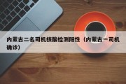 内蒙古二名司机核酸检测阳性（内蒙古一司机确诊）