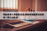 陕西疫情三例最新消息/陕西疫情最新消息新增一例行动轨迹
