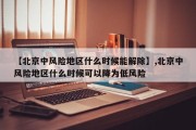 【北京中风险地区什么时候能解除】,北京中风险地区什么时候可以降为低风险