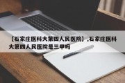 【石家庄医科大第四人民医院】,石家庄医科大第四人民医院是三甲吗