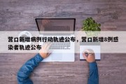 营口新增病例行动轨迹公布，营口新增8例感染者轨迹公布